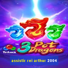 assistir rei arthur 2004